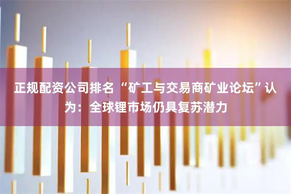 正规配资公司排名 “矿工与交易商矿业论坛”认为：全球锂市场仍具复苏潜力