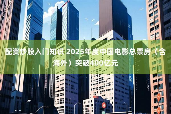 配资炒股入门知识 2025年度中国电影总票房（含海外）突破400亿元