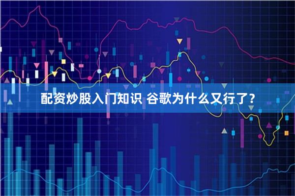 配资炒股入门知识 谷歌为什么又行了？