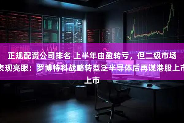正规配资公司排名 上半年由盈转亏，但二级市场表现亮眼：罗博特科战略转型泛半导体后再谋港股上市