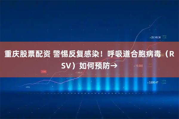 重庆股票配资 警惕反复感染！呼吸道合胞病毒（RSV）如何预防→