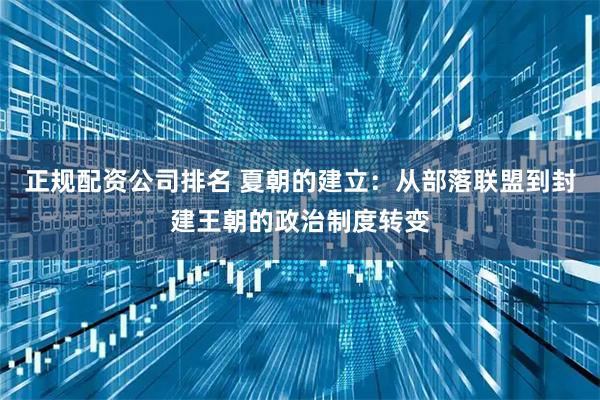 正规配资公司排名 夏朝的建立：从部落联盟到封建王朝的政治制度转变