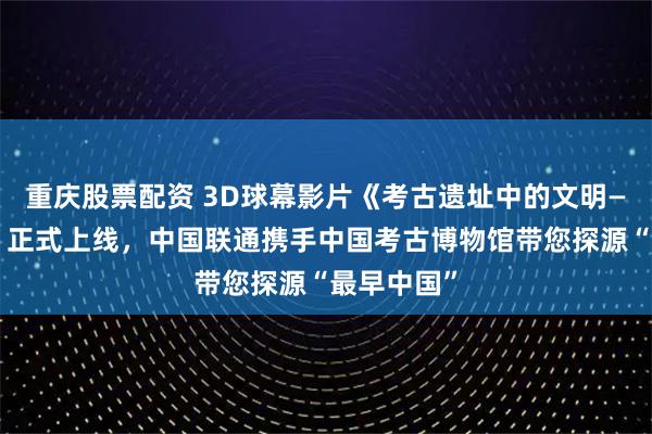 重庆股票配资 3D球幕影片《考古遗址中的文明——二里头》正式上线，中国联通携手中国考古博物馆带您探源“最早中国”
