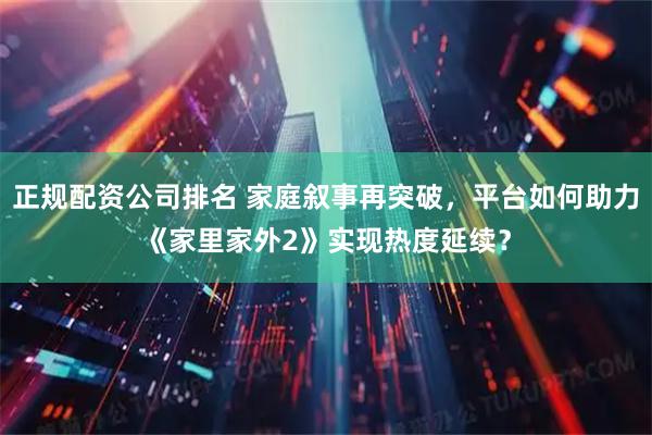 正规配资公司排名 家庭叙事再突破，平台如何助力《家里家外2》实现热度延续？