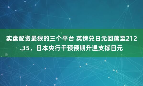 实盘配资最狠的三个平台 英镑兑日元回落至212.35，日本央行干预预期升温支撑日元