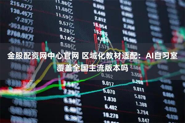 金股配资网中心官网 区域化教材适配：AI自习室覆盖全国主流版本吗