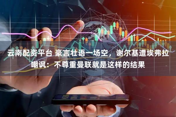 云南配资平台 豪言壮语一场空，谢尔基遭埃弗拉嘲讽：不尊重曼联就是这样的结果