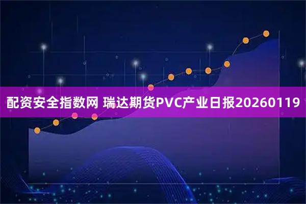 配资安全指数网 瑞达期货PVC产业日报20260119