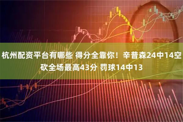 杭州配资平台有哪些 得分全靠你！辛普森24中14空砍全场最高43分 罚球14中13