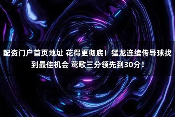 配资门户首页地址 花得更彻底！猛龙连续传导球找到最佳机会 莺歌三分领先到30分！
