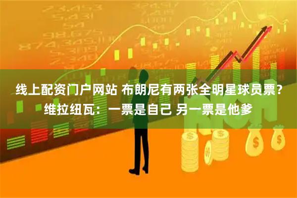 线上配资门户网站 布朗尼有两张全明星球员票？维拉纽瓦：一票是自己 另一票是他爹
