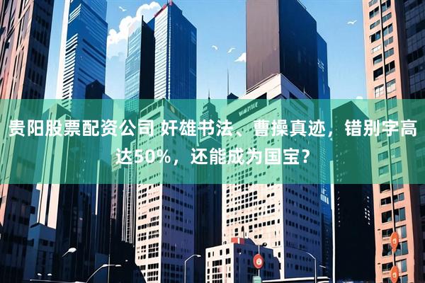 贵阳股票配资公司 奸雄书法、曹操真迹，错别字高达50%，还能成为国宝？