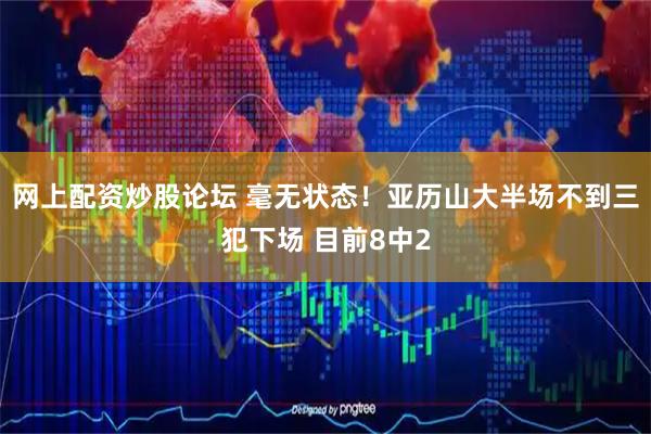 网上配资炒股论坛 毫无状态！亚历山大半场不到三犯下场 目前8中2