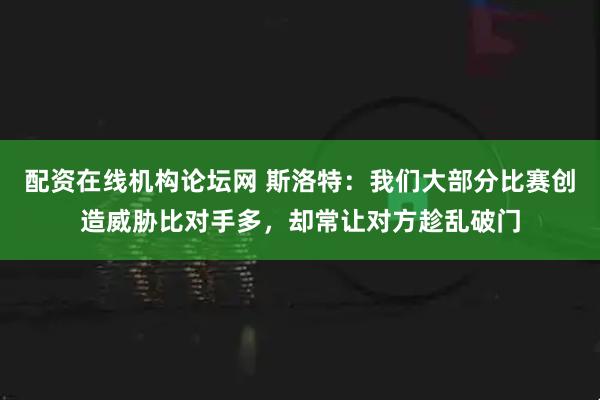 配资在线机构论坛网 斯洛特：我们大部分比赛创造威胁比对手多，却常让对方趁乱破门
