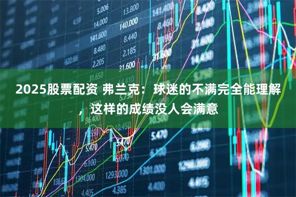 2025股票配资 弗兰克：球迷的不满完全能理解，这样的成绩没人会满意