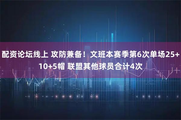 配资论坛线上 攻防兼备！文班本赛季第6次单场25+10+5帽 联盟其他球员合计4次