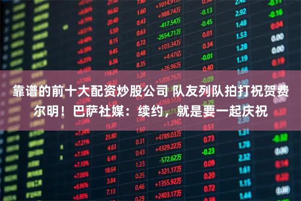 靠谱的前十大配资炒股公司 队友列队拍打祝贺费尔明！巴萨社媒：续约，就是要一起庆祝