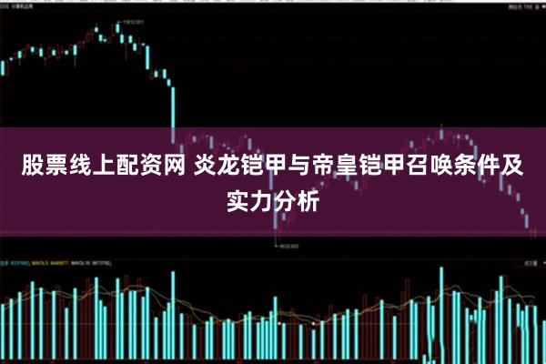 股票线上配资网 炎龙铠甲与帝皇铠甲召唤条件及实力分析