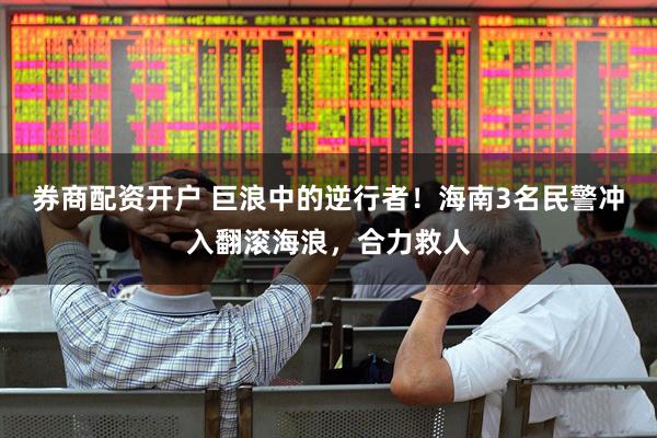 券商配资开户 巨浪中的逆行者！海南3名民警冲入翻滚海浪，合力救人