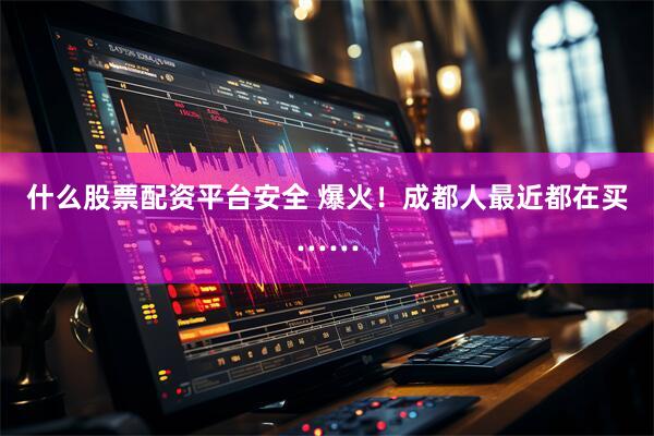 什么股票配资平台安全 爆火！成都人最近都在买……
