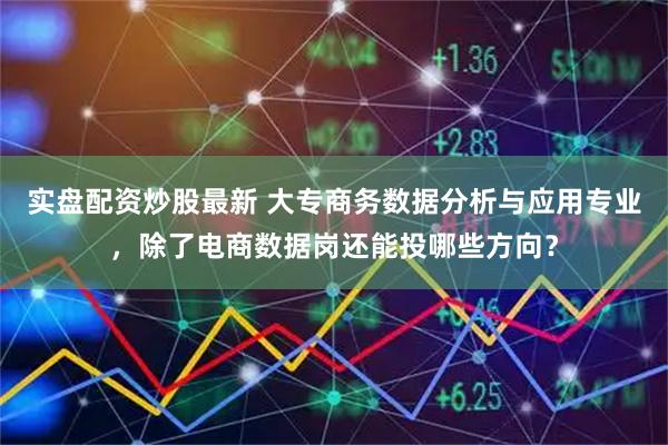 实盘配资炒股最新 大专商务数据分析与应用专业，除了电商数据岗还能投哪些方向？