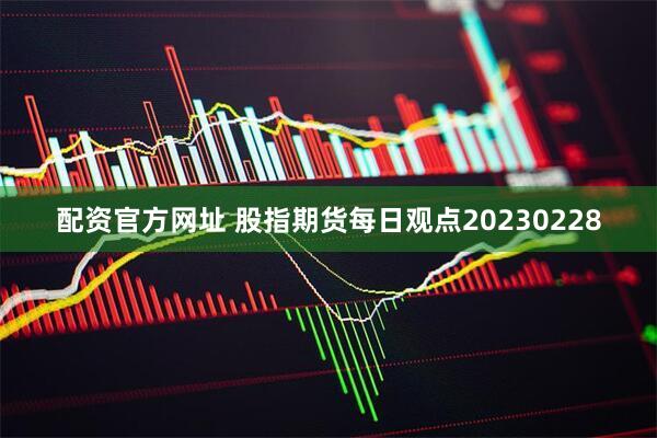 配资官方网址 股指期货每日观点20230228