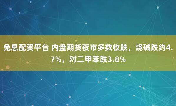 免息配资平台 内盘期货夜市多数收跌，烧碱跌约4.7%，对二甲苯跌3.8%