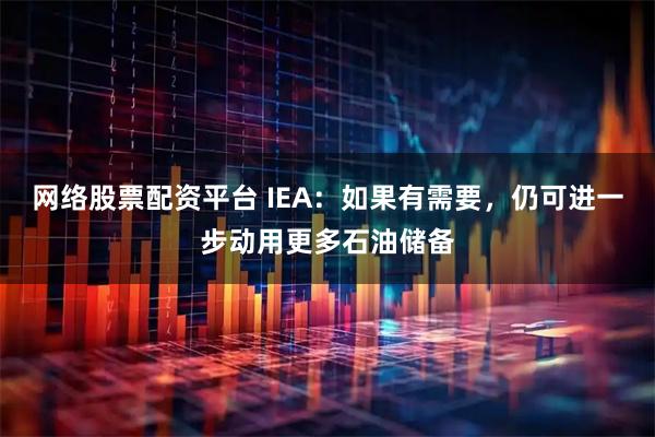网络股票配资平台 IEA：如果有需要，仍可进一步动用更多石油储备