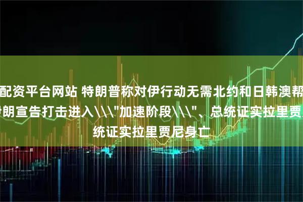 配资平台网站 特朗普称对伊行动无需北约和日韩澳帮助，伊朗宣告打击进入\＂加速阶段\＂、总统证实拉里贾尼身亡