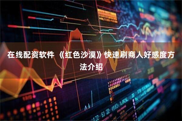 在线配资软件 《红色沙漠》快速刷商人好感度方法介绍