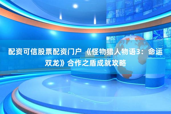 配资可信股票配资门户 《怪物猎人物语3：命运双龙》合作之盾成就攻略