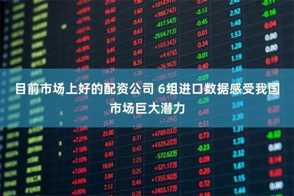 目前市场上好的配资公司 6组进口数据感受我国市场巨大潜力