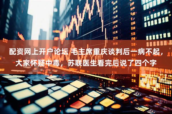 配资网上开户论坛 毛主席重庆谈判后一病不起，大家怀疑中毒，苏联医生看完后说了四个字