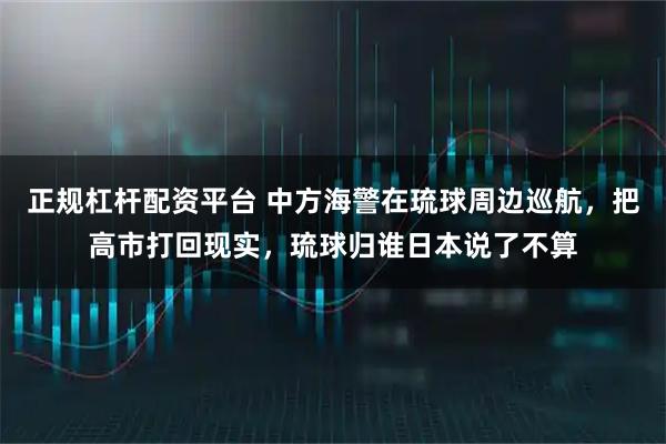 正规杠杆配资平台 中方海警在琉球周边巡航，把高市打回现实，琉球归谁日本说了不算