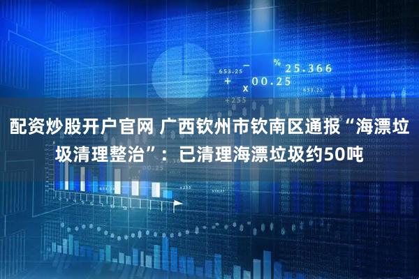配资炒股开户官网 广西钦州市钦南区通报“海漂垃圾清理整治”：已清理海漂垃圾约50吨