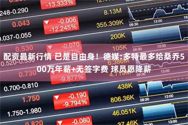 配资最新行情 已是自由身！德媒:多特最多给桑乔500万年薪+无签字费 球员愿降薪