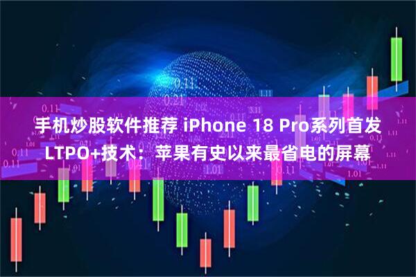 手机炒股软件推荐 iPhone 18 Pro系列首发LTPO+技术：苹果有史以来最省电的屏幕