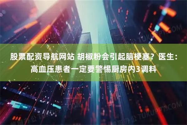 股票配资导航网站 胡椒粉会引起脑梗塞？医生：高血压患者一定要警惕厨房内3调料
