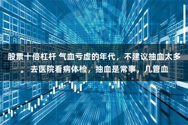 股票十倍杠杆 气血亏虚的年代，不建议抽血太多。 去医院看病体检，抽血是常事，几管血