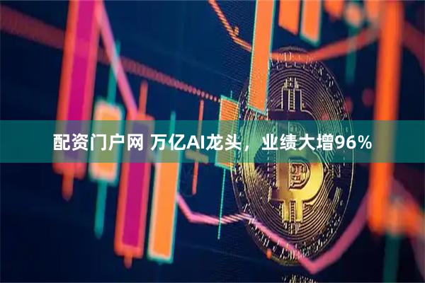 配资门户网 万亿AI龙头，业绩大增96%