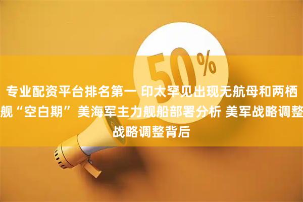 专业配资平台排名第一 印太罕见出现无航母和两栖攻击舰“空白期” 美海军主力舰船部署分析 美军战略调整背后