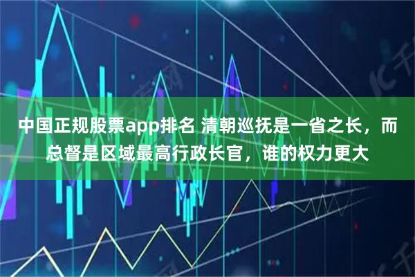 中国正规股票app排名 清朝巡抚是一省之长，而总督是区域最高行政长官，谁的权力更大
