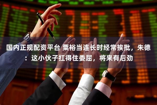国内正规配资平台 粟裕当连长时经常挨批，朱德：这小伙子扛得住委屈，将来有后劲
