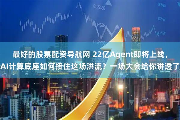 最好的股票配资导航网 22亿Agent即将上线，AI计算底座如何接住这场洪流？一场大会给你讲透了
