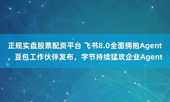 正规实盘股票配资平台 飞书8.0全面拥抱Agent，豆包工作伙伴发布，字节持续猛攻企业Agent